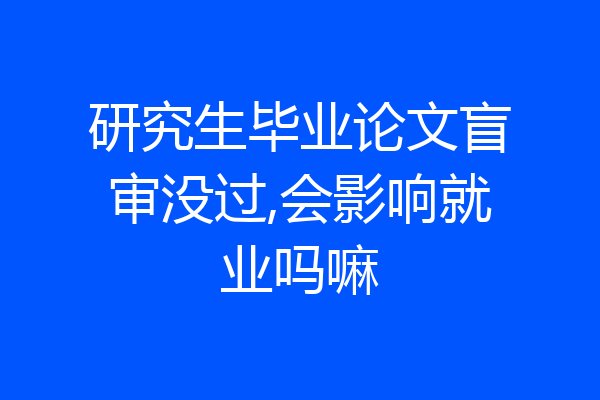 研究生毕业论文盲审没过,会影响就业吗嘛