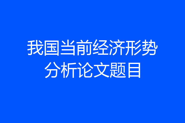我国当前经济形势分析论文题目