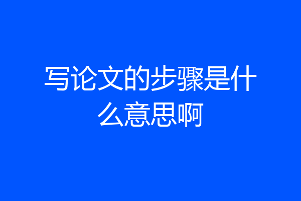 写论文的步骤是什么意思啊