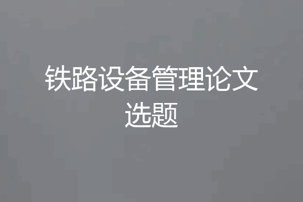 铁路设备管理论文选题