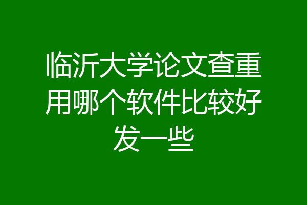 临沂大学论文查重用哪个软件比较好发一些