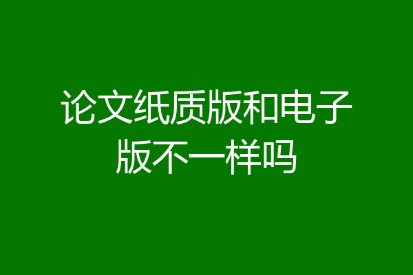 论文纸质版和电子版不一样吗