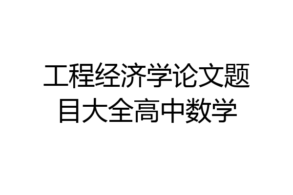 工程经济学论文题目大全高中数学
