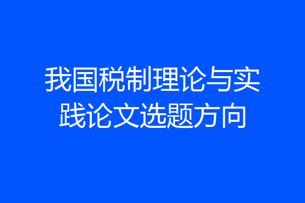 我国税制理论与实践论文选题方向
