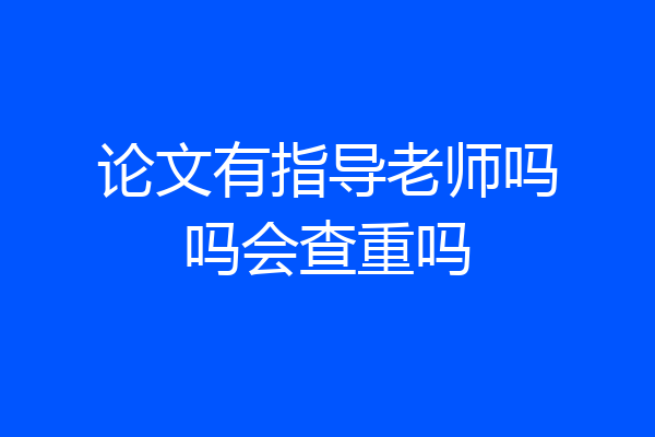 论文有指导老师吗吗会查重吗