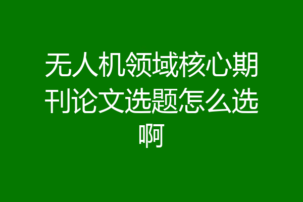 无人机领域核心期刊论文选题怎么选啊