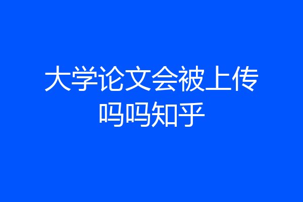 大学论文会被上传吗吗知乎