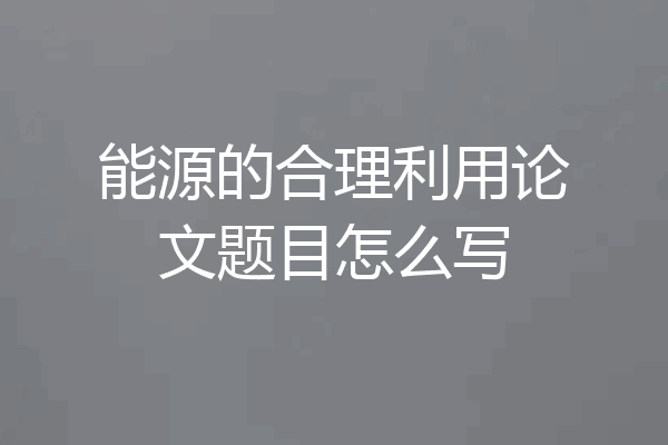 能源的合理利用论文题目怎么写