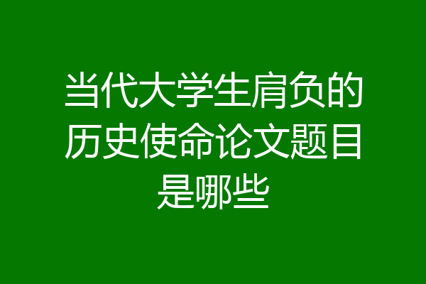 当代大学生肩负的历史使命论文题目是哪些