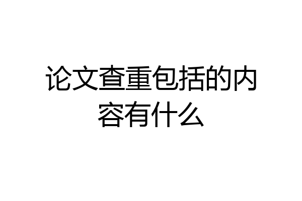 论文查重包括的内容有什么