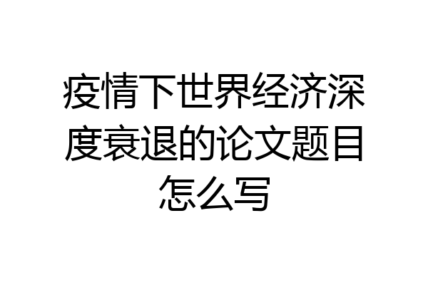 疫情下世界经济深度衰退的论文题目怎么写