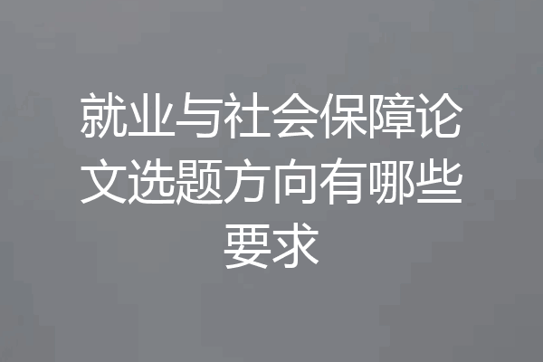 就业与社会保障论文选题方向有哪些要求
