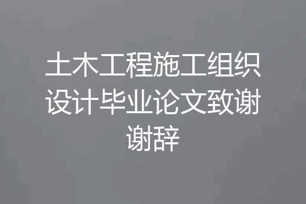 土木工程施工组织设计毕业论文致谢谢辞