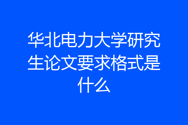 华北电力大学研究生论文要求格式是什么