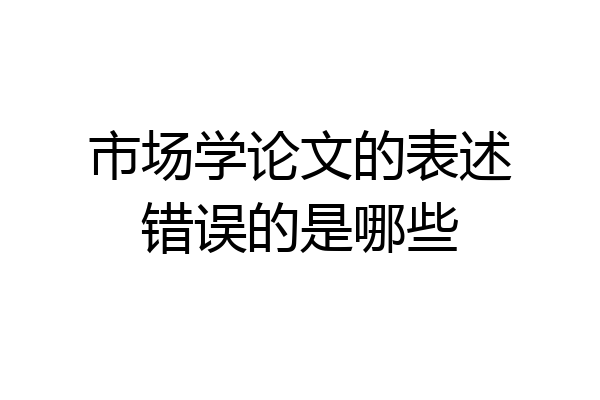 市场学论文的表述错误的是哪些