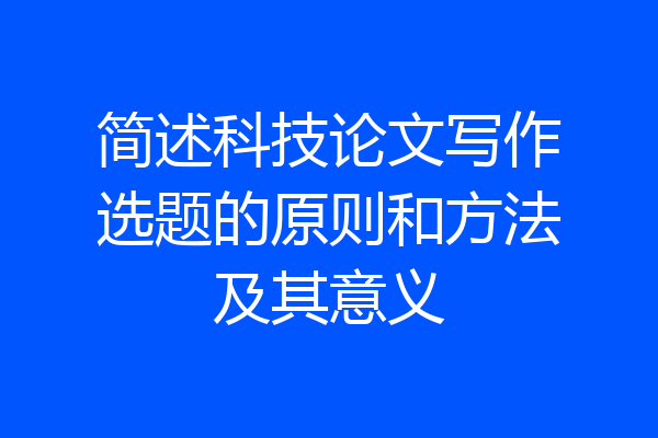 简述科技论文写作选题的原则和方法及其意义