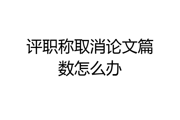 评职称取消论文篇数怎么办