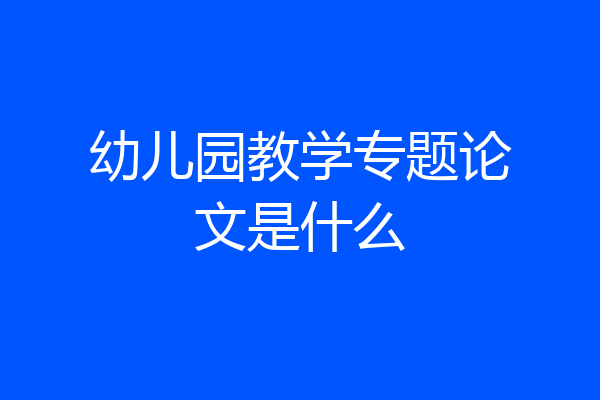 幼儿园教学专题论文是什么