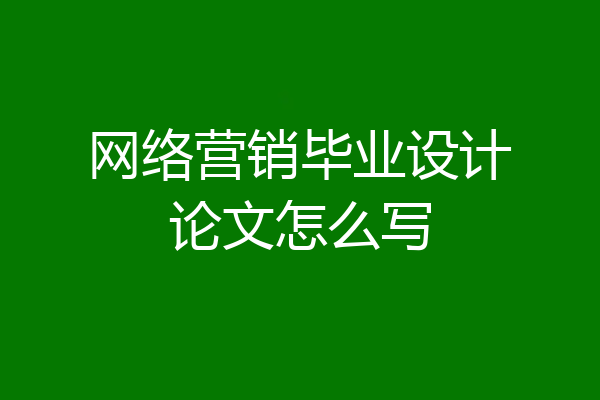 网络营销毕业设计论文怎么写