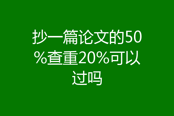 抄一篇论文的50%查重20%可以过吗