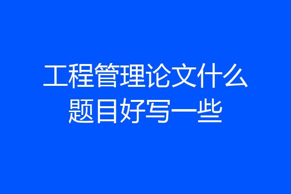 工程管理论文什么题目好写一些