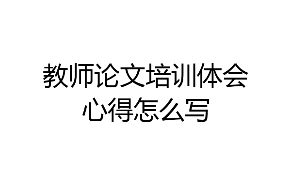 教师论文培训体会心得怎么写