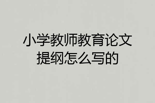 小学教师教育论文提纲怎么写的