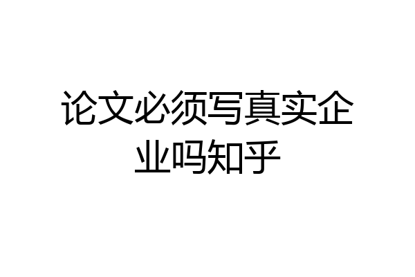 论文必须写真实企业吗知乎
