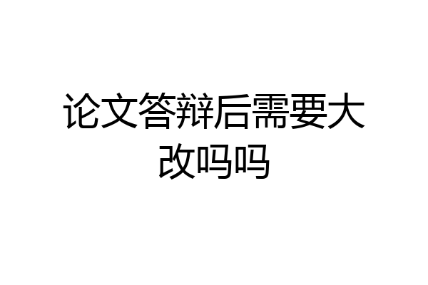 论文答辩后需要大改吗吗