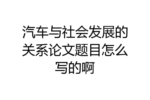 汽车与社会发展的关系论文题目怎么写的啊