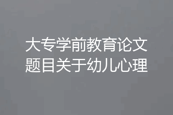 大专学前教育论文题目关于幼儿心理