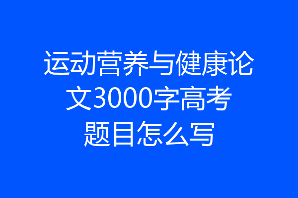 运动营养与健康论文3000字高考题目怎么写