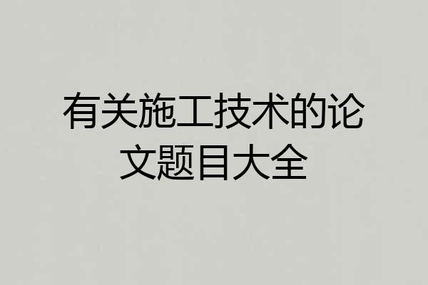 有关施工技术的论文题目大全
