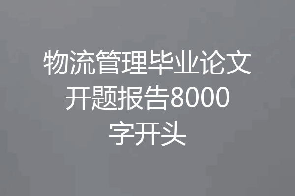 物流管理毕业论文开题报告8000字开头