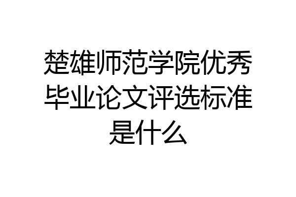 楚雄师范学院优秀毕业论文评选标准是什么