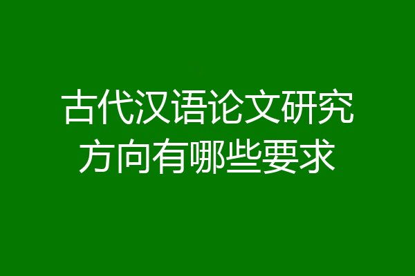 古代汉语论文研究方向有哪些要求