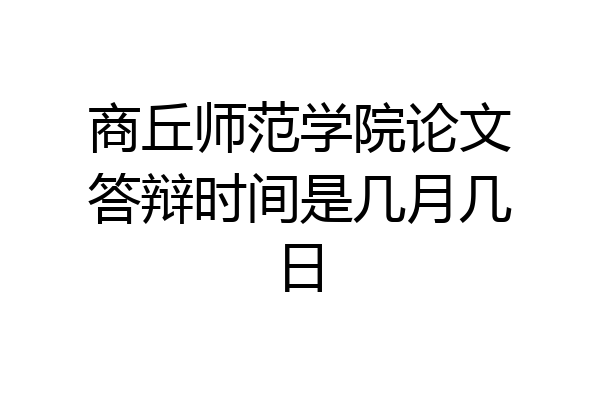 商丘师范学院论文答辩时间是几月几日