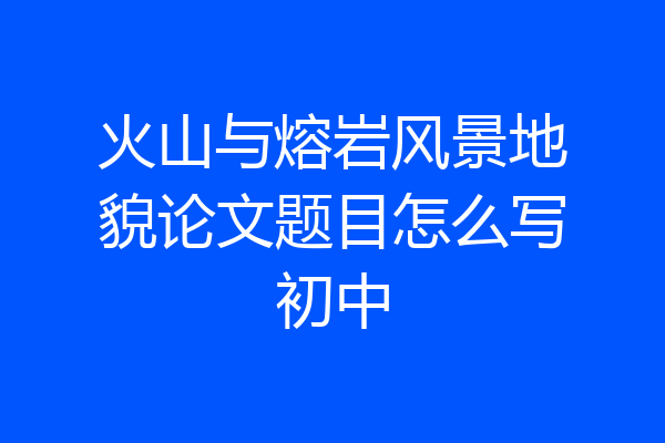 火山与熔岩风景地貌论文题目怎么写初中