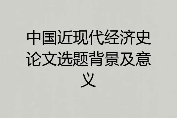 中国近现代经济史论文选题背景及意义