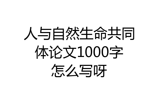 人与自然生命共同体论文1000字怎么写呀