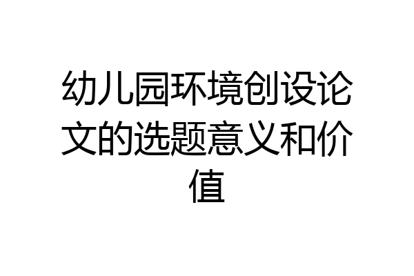 幼儿园环境创设论文的选题意义和价值