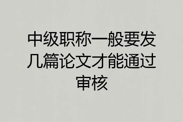 中级职称一般要发几篇论文才能通过审核