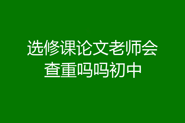 选修课论文老师会查重吗吗初中