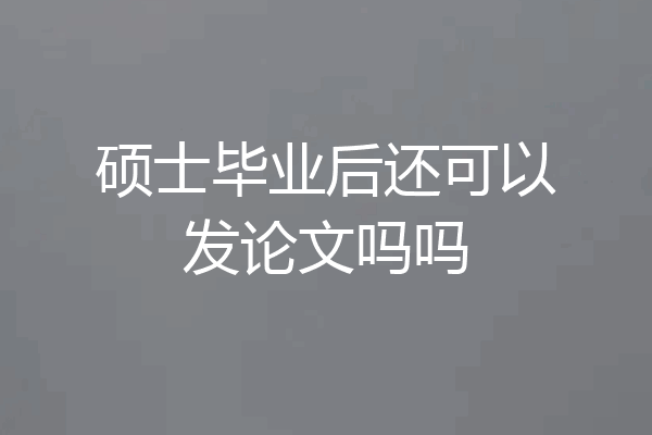 硕士毕业后还可以发论文吗吗