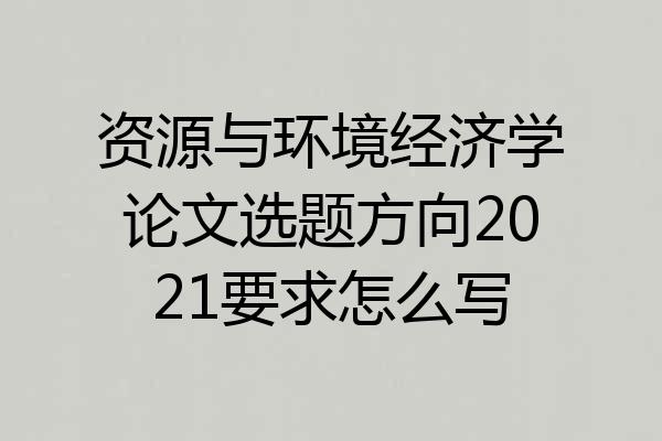 资源与环境经济学论文选题方向2021要求怎么写