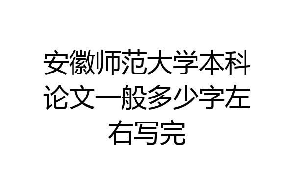 安徽师范大学本科论文一般多少字左右写完