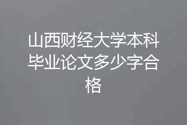 山西财经大学本科毕业论文多少字合格