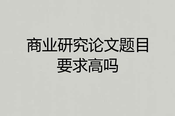 商业研究论文题目要求高吗