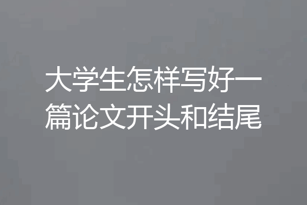 大学生怎样写好一篇论文开头和结尾