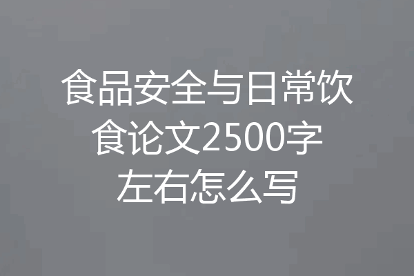 食品安全与日常饮食论文2500字左右怎么写